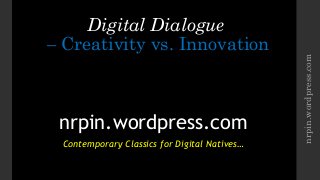 Digital Dialogue
– Creativity vs. Innovation
nrpin.wordpress.com
Contemporary Classics for Digital Natives…
nrpin.wordpress.com
 
