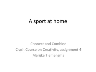 A sport at home


        Connect and Combine
Crash Course on Creativity, assignment 4
         Marijke Tiemensma
 