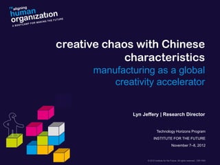 Technology Horizons Program
INSTITUTE FOR THE FUTURE
November 7–8, 2012
creative chaos with Chinese
characteristics
manufacturing as a global
creativity accelerator
Lyn Jeffery | Research Director
 