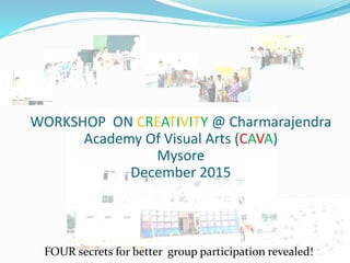 WORKSHOP ON CREATIVITY @ Charmarajendra
Academy Of Visual Arts (CAVA)
Mysore
December 2015
FOUR secrets for better group participation revealed!
 