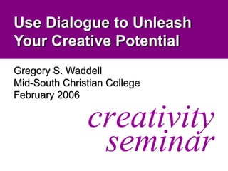 Use Dialogue to Unleash Your Creative Potential Gregory S. Waddell Mid-South Christian College February 2006 