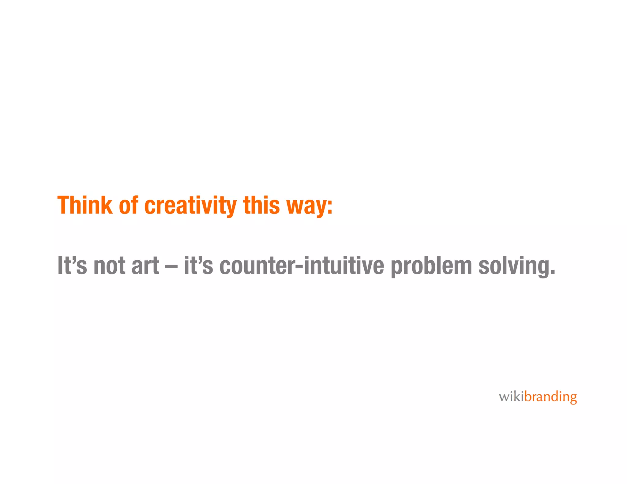 Think of creativity this way: !
It’s not art – it’s counter-intuitive problem solving. 
 