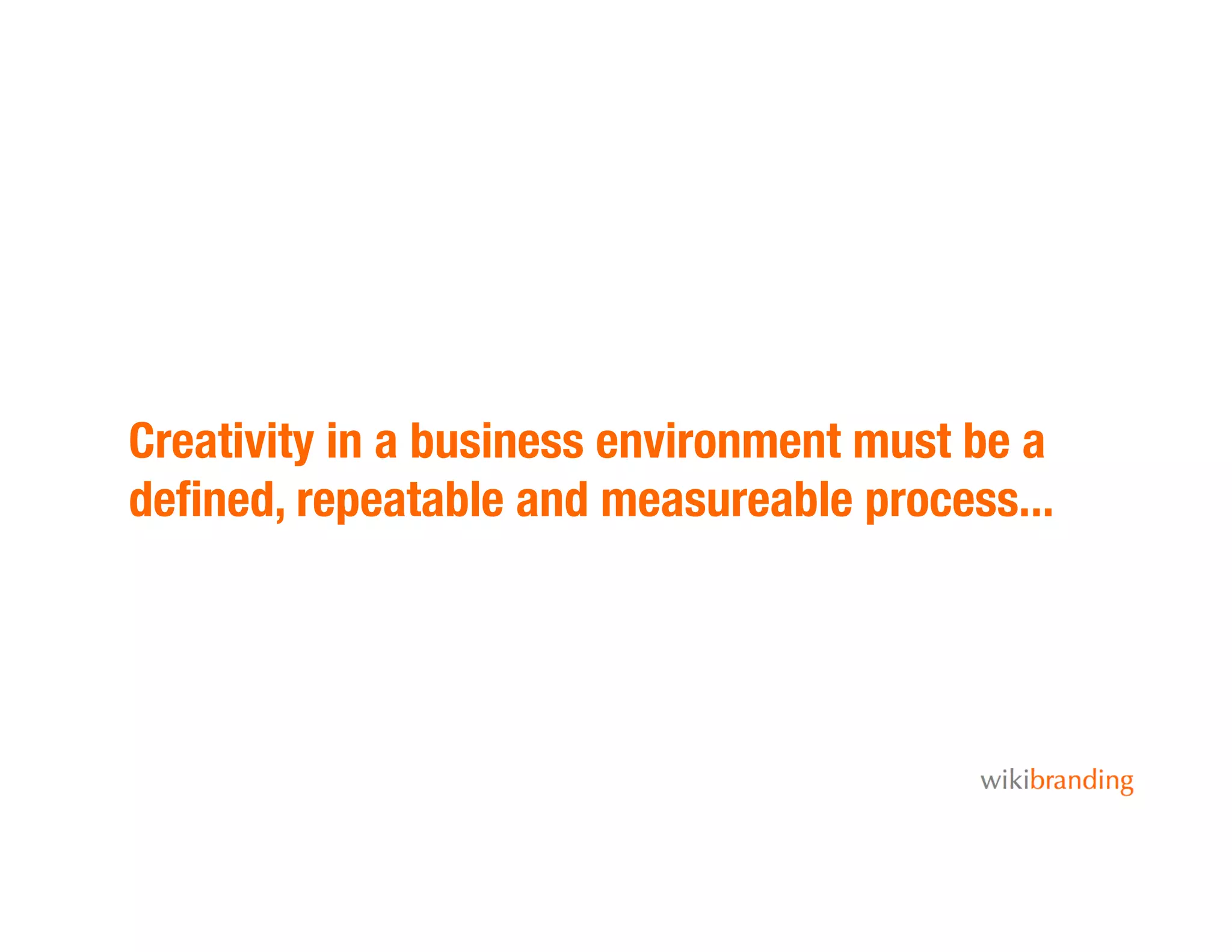 Creativity in a business environment must be a
deﬁned, repeatable and measureable process...
 