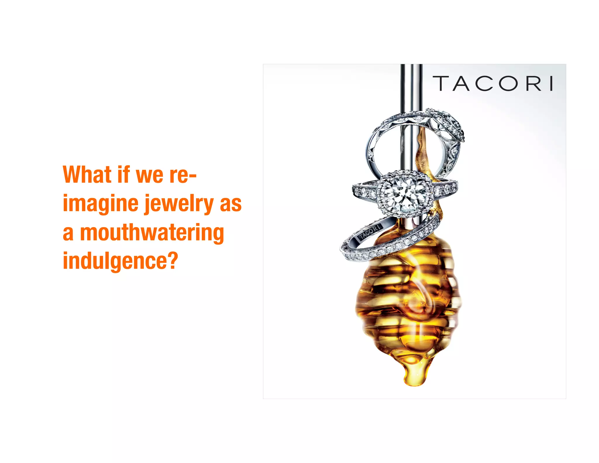 What if we re-
imagine jewelry as
a mouthwatering
indulgence?
 