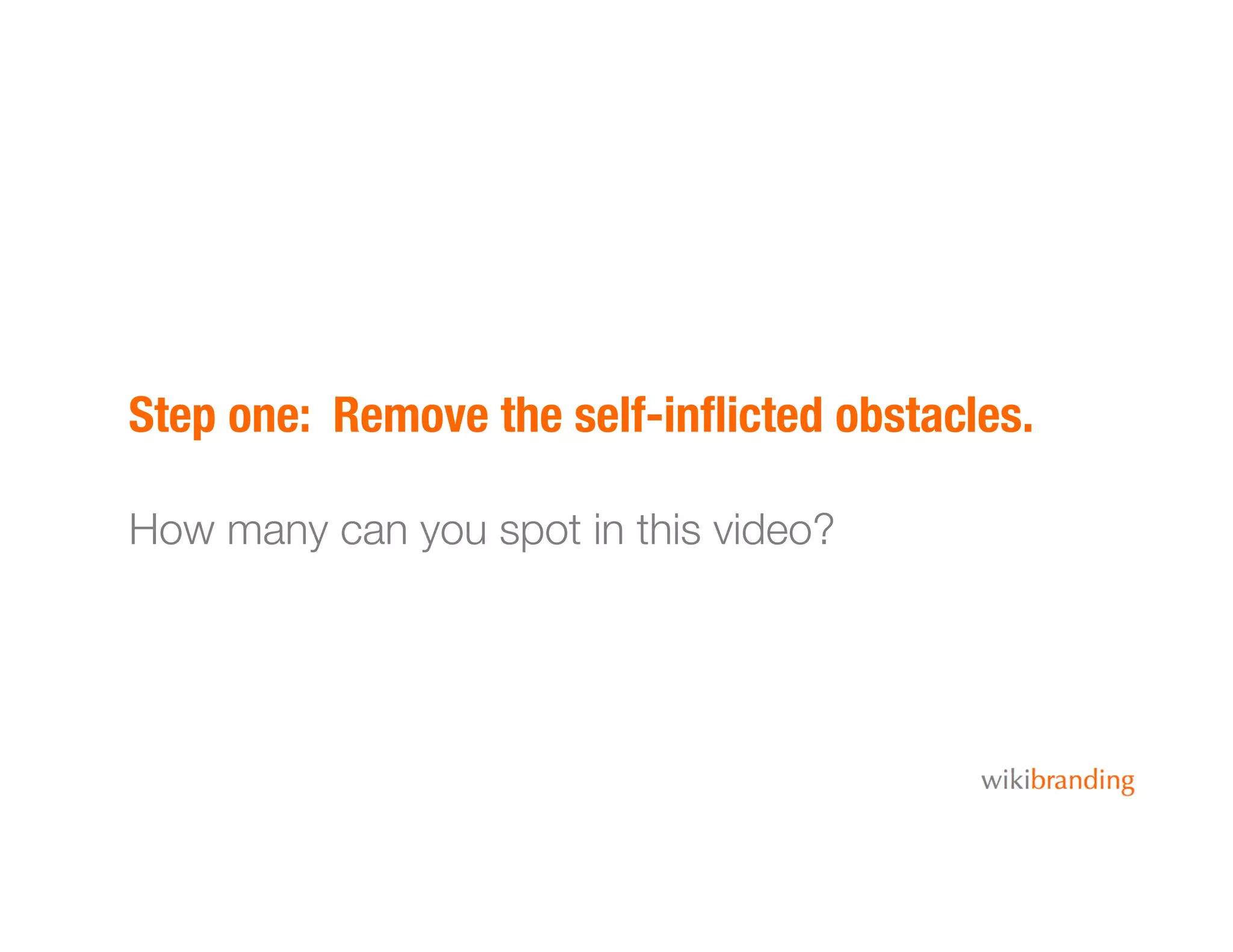 Step one: Remove the self-inﬂicted obstacles.!
How many can you spot in this video?
 