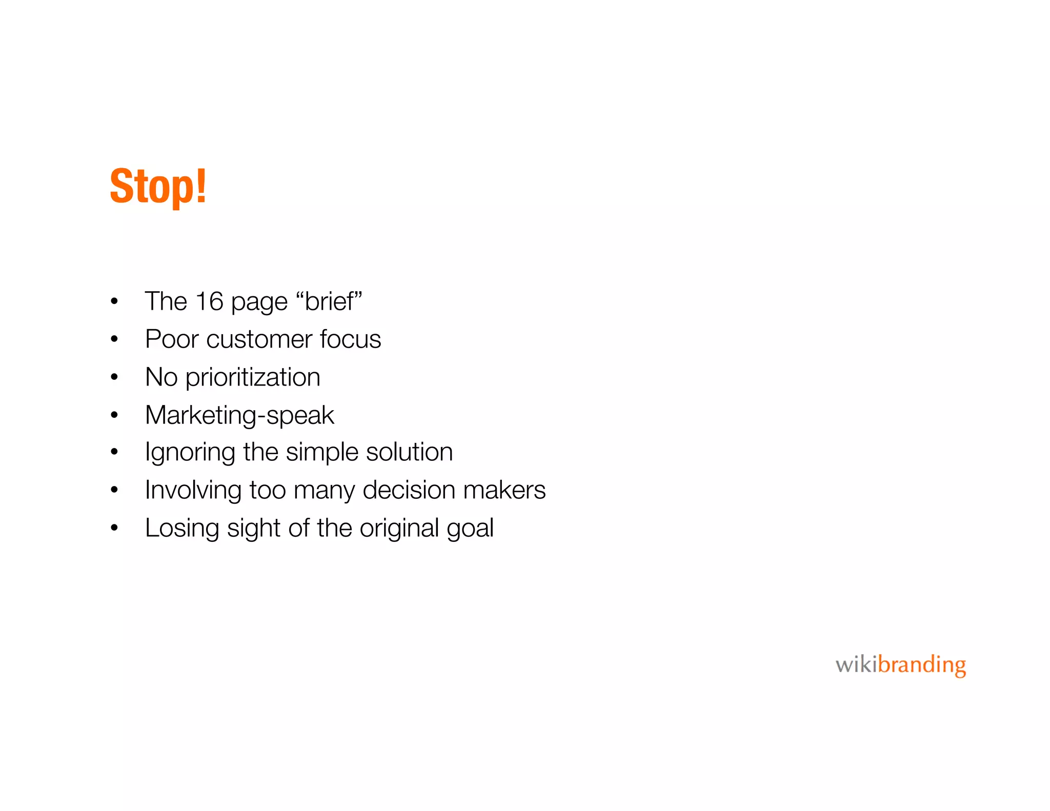 Stop!
•  The 16 page “brief”
•  Poor customer focus
•  No prioritization
•  Marketing-speak
•  Ignoring the simple solution
•  Involving too many decision makers
•  Losing sight of the original goal
 