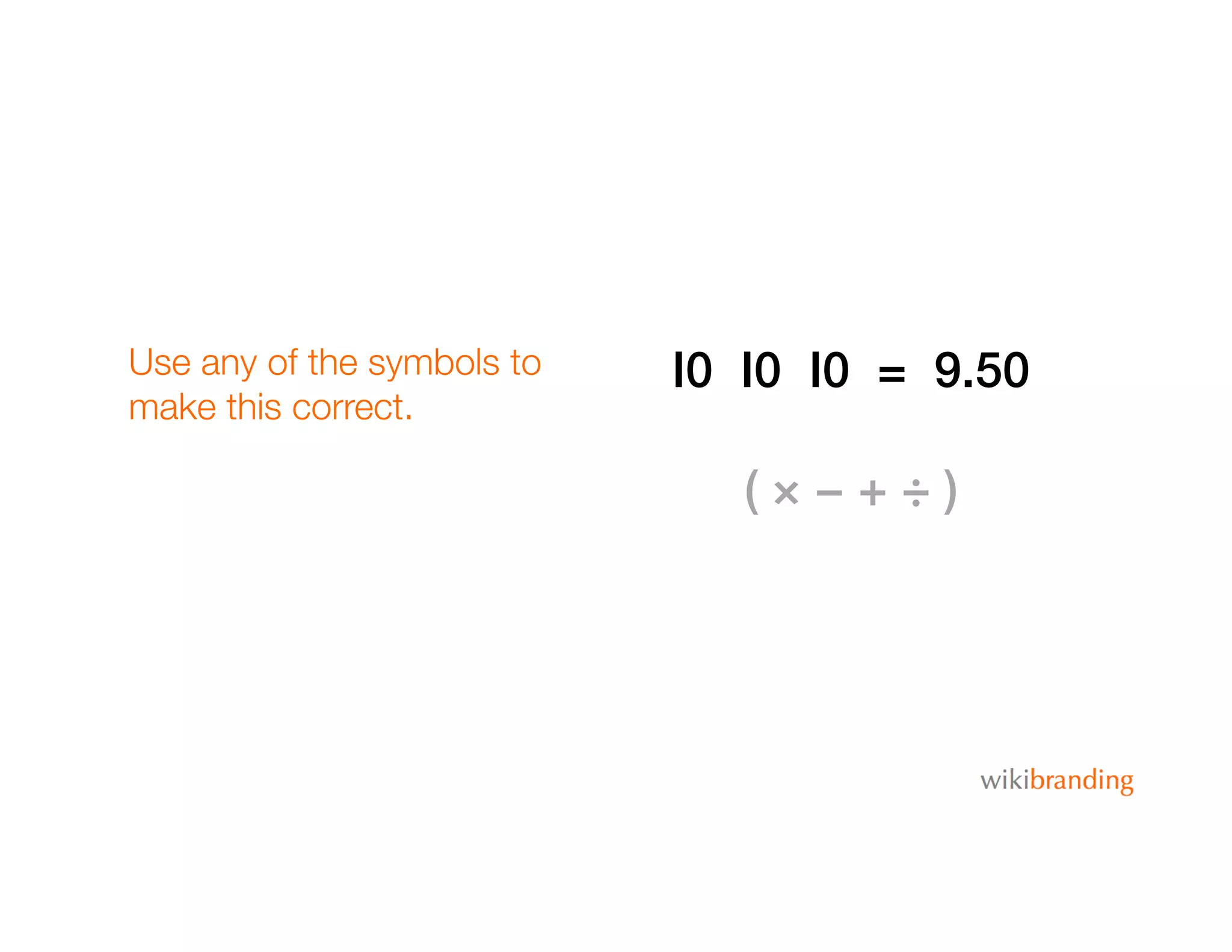 Use any of the symbols to
make this correct.
I0 I0 I0 = 9.50!
( × − + ÷ )!
 