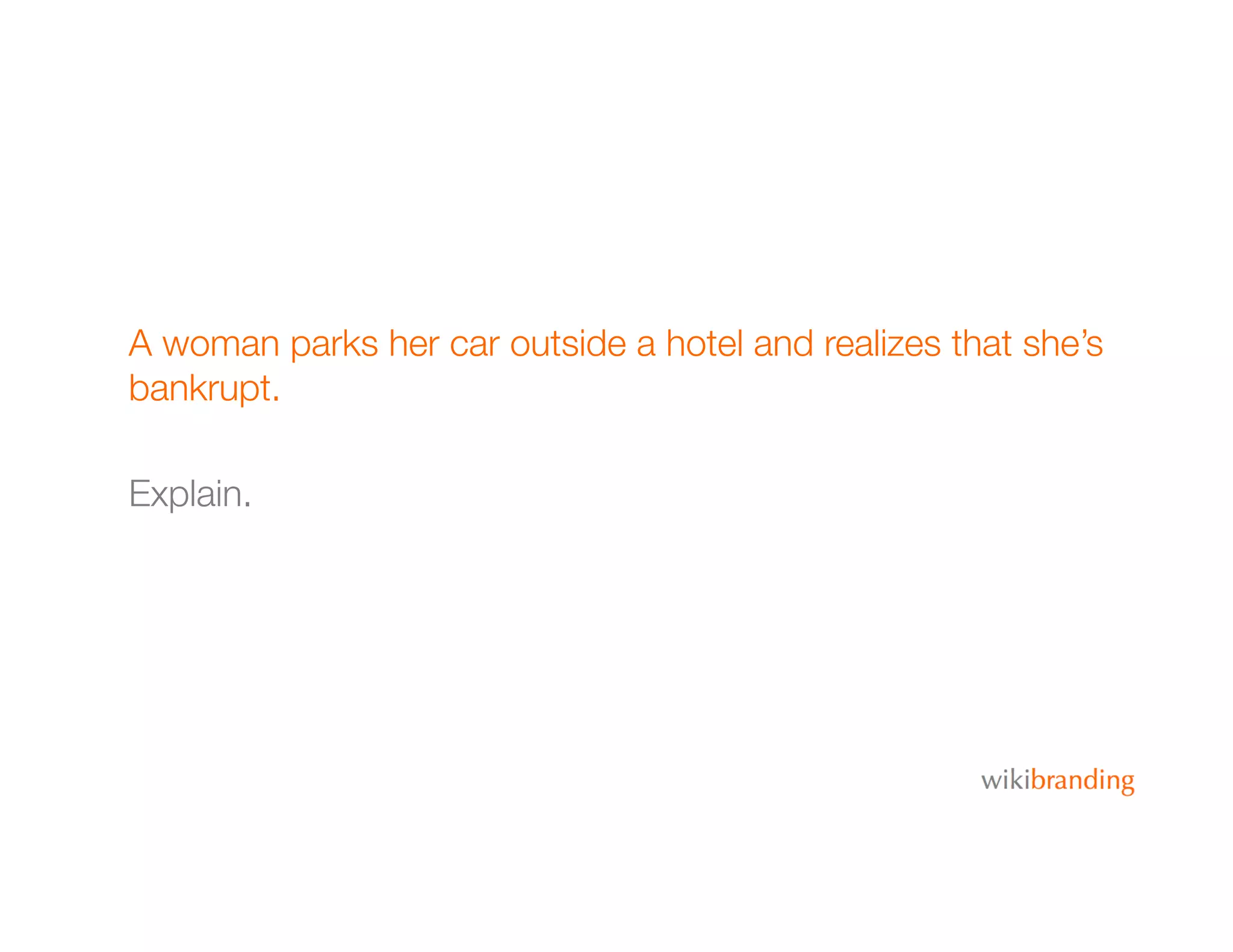 A woman parks her car outside a hotel and realizes that she’s
bankrupt.
Explain.
 