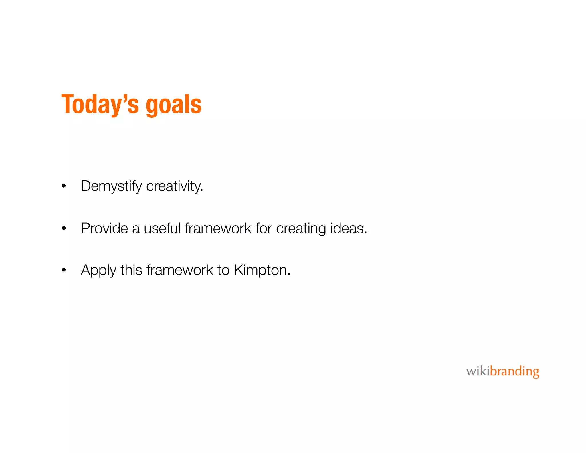 Today’s goals
•  Demystify creativity.
•  Provide a useful framework for creating ideas.
•  Apply this framework to Kimpton.
 