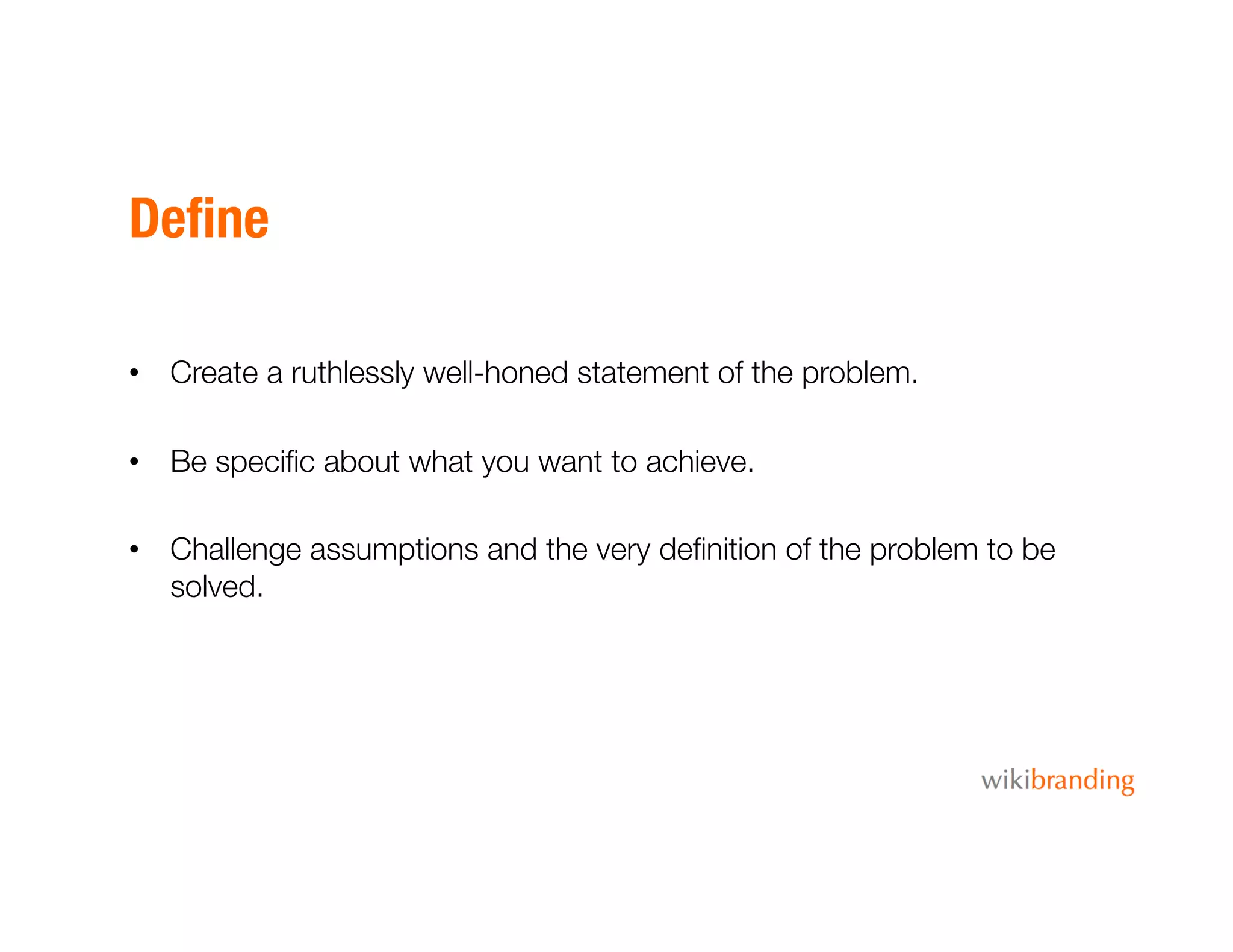Deﬁne
•  Create a ruthlessly well-honed statement of the problem.
•  Be speciﬁc about what you want to achieve.
•  Challenge assumptions and the very deﬁnition of the problem to be
solved.
 