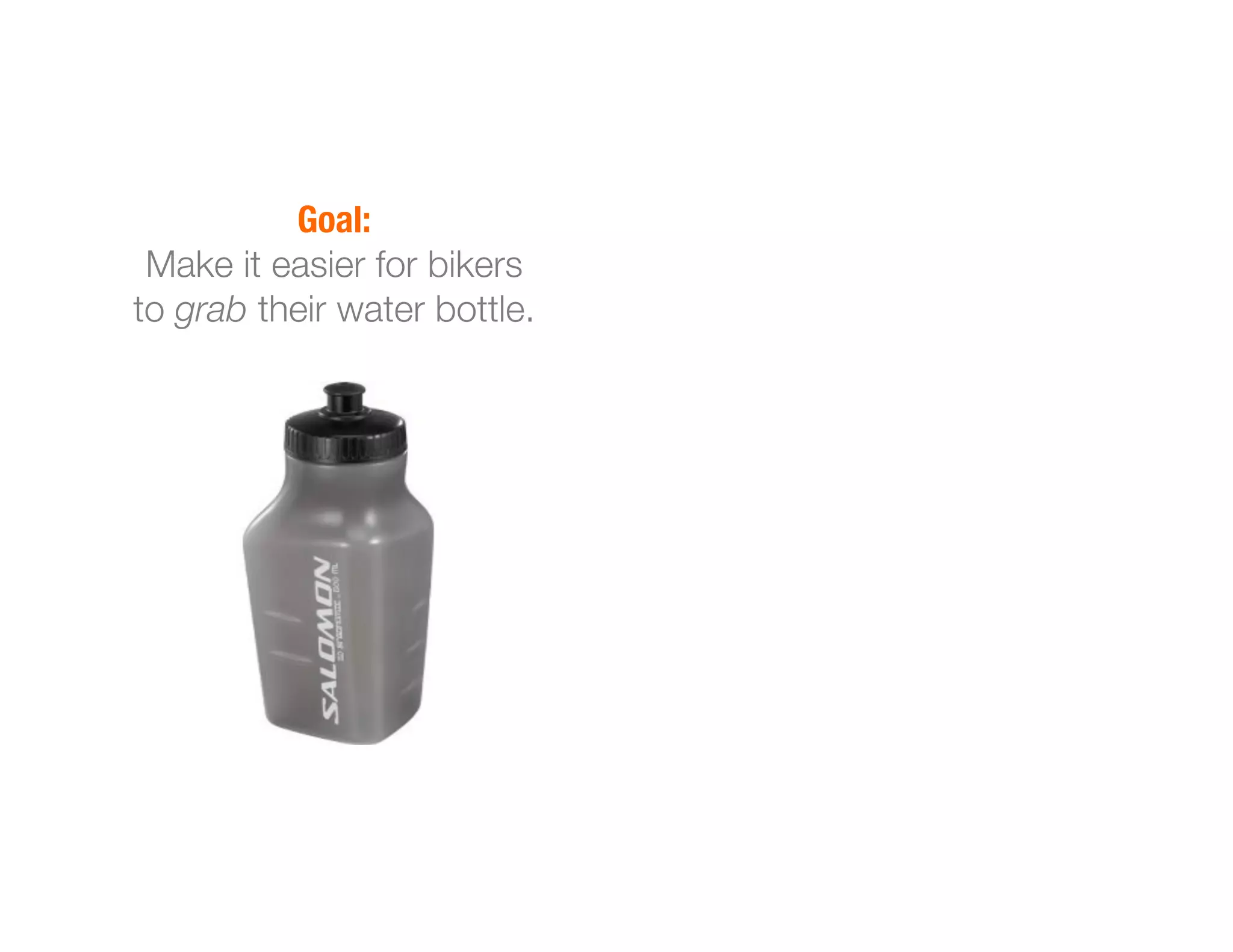 Goal:
Make it easier for bikers
to grab their water bottle.
 