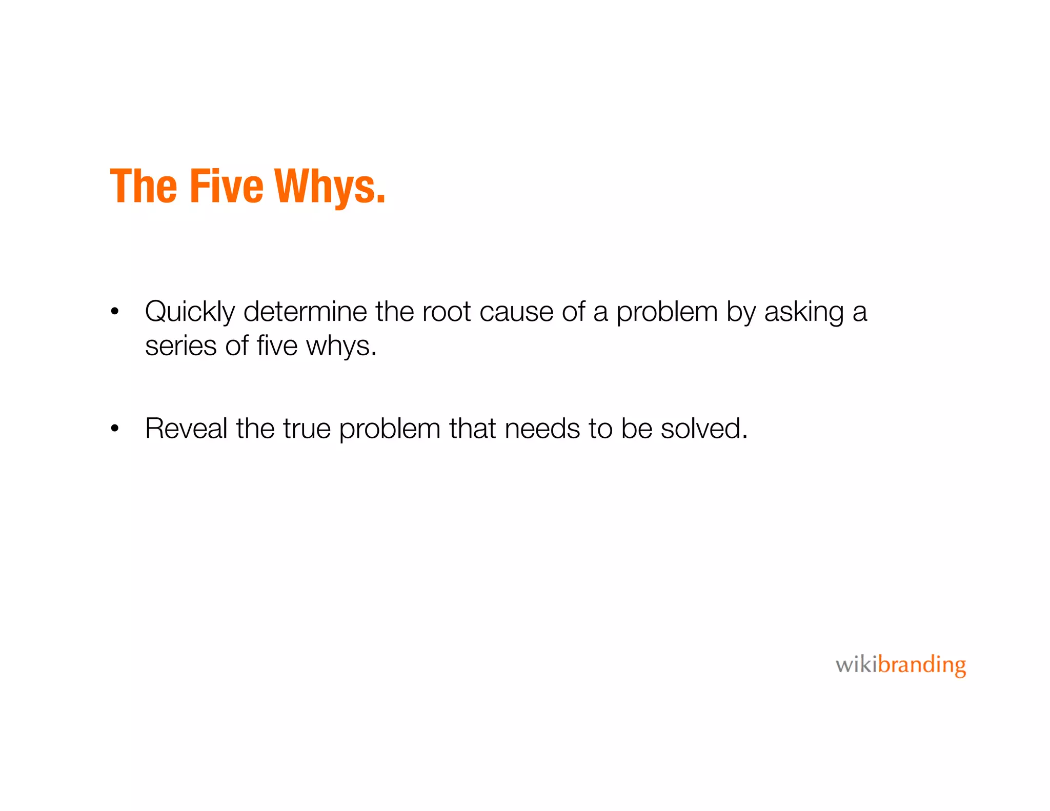 The Five Whys.
•  Quickly determine the root cause of a problem by asking a
series of ﬁve whys.
•  Reveal the true problem that needs to be solved.
 