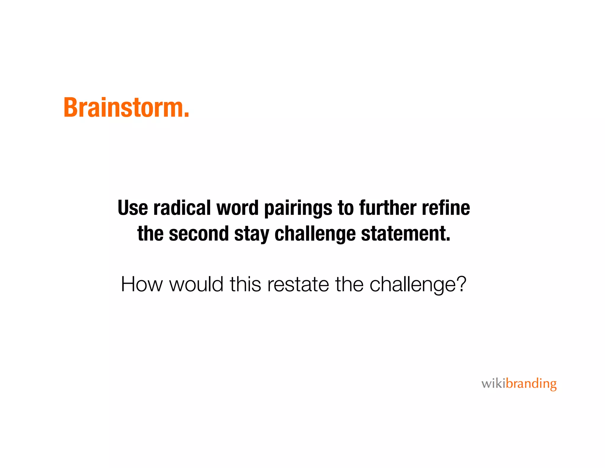 Brainstorm.
Use radical word pairings to further reﬁne
the second stay challenge statement.
How would this restate the challenge?
 