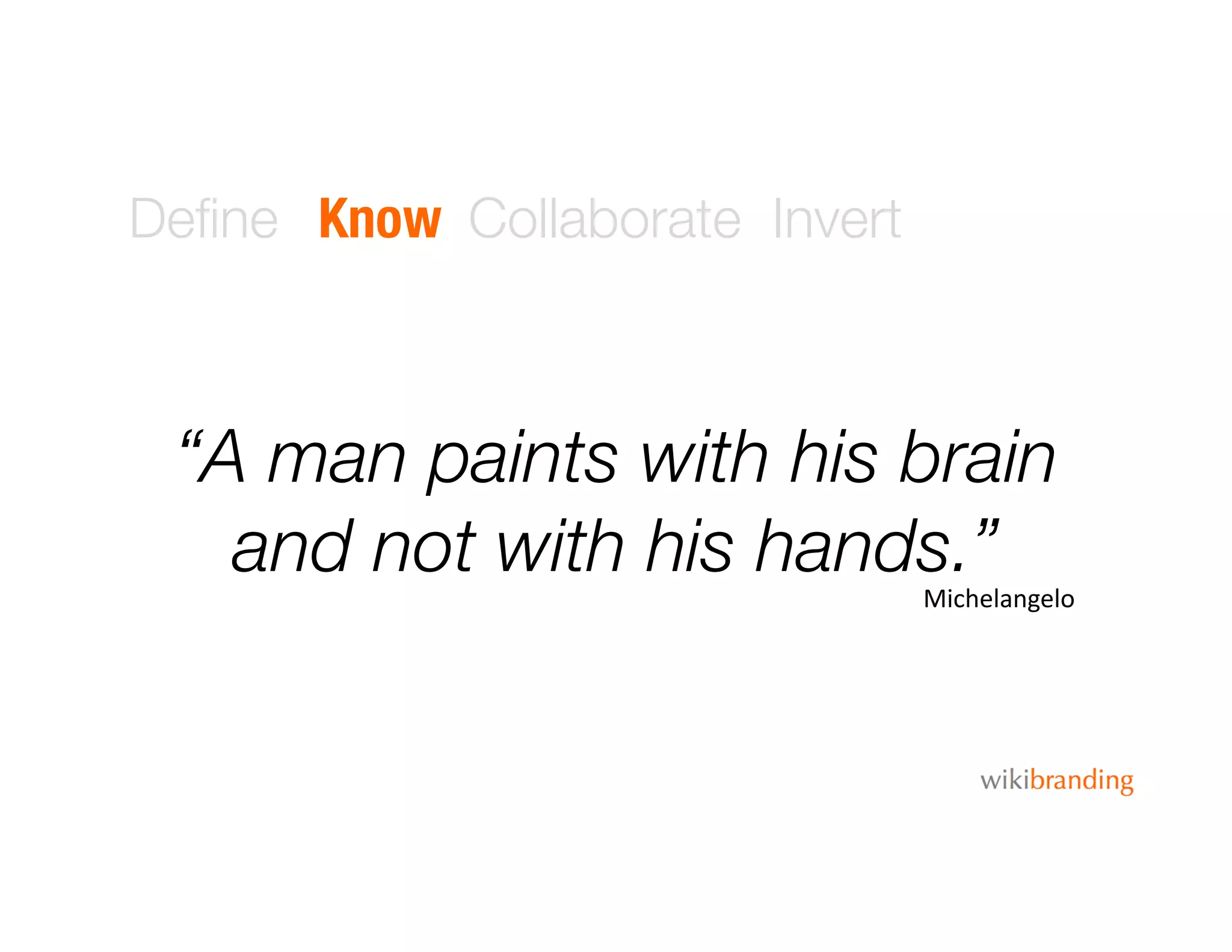 Deﬁne Know Collaborate Invert
“A man paints with his brain
and not with his hands.”
Michelangelo	
  
 