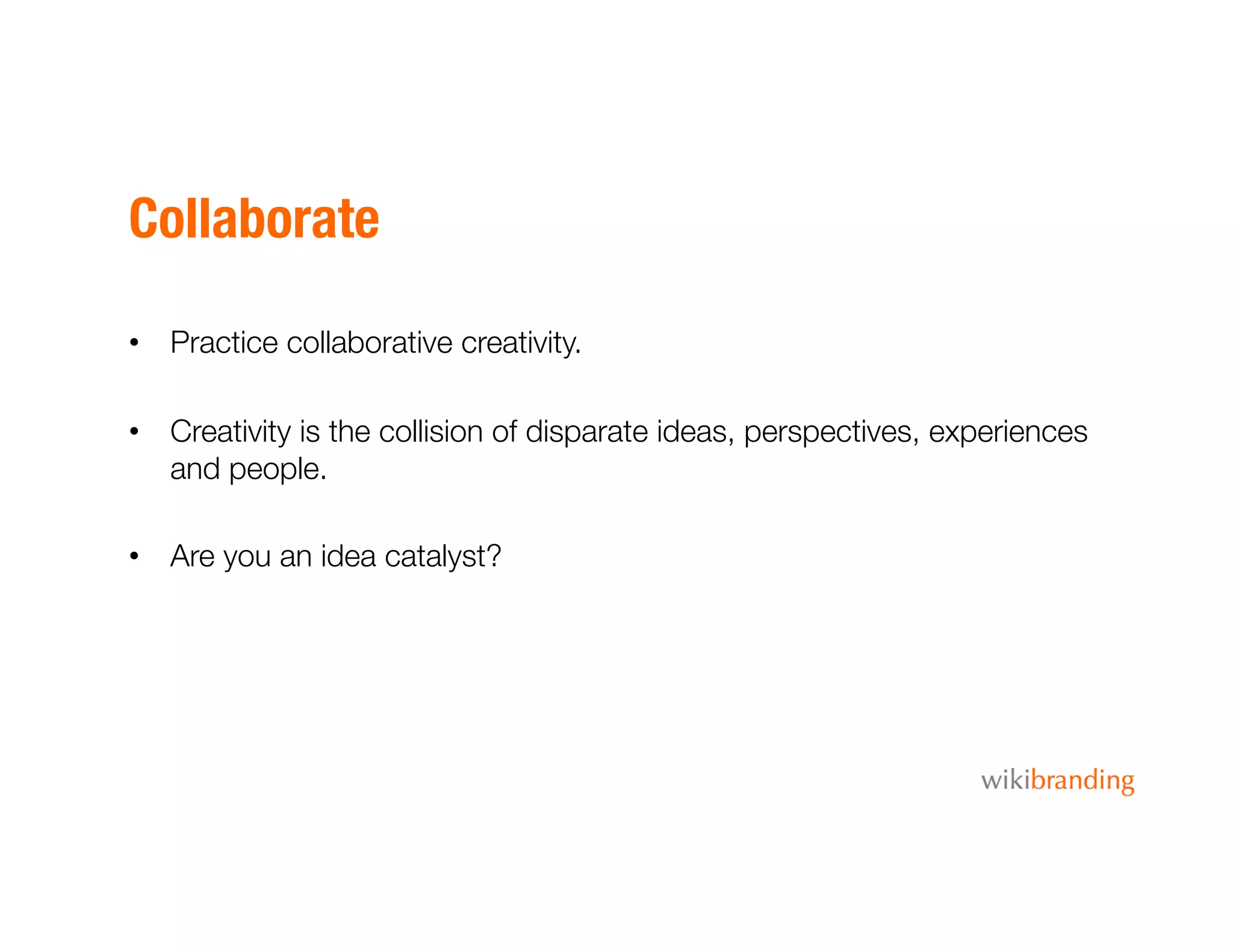 Collaborate
•  Practice collaborative creativity. 
•  Creativity is the collision of disparate ideas, perspectives, experiences
and people.
•  Are you an idea catalyst? 
 