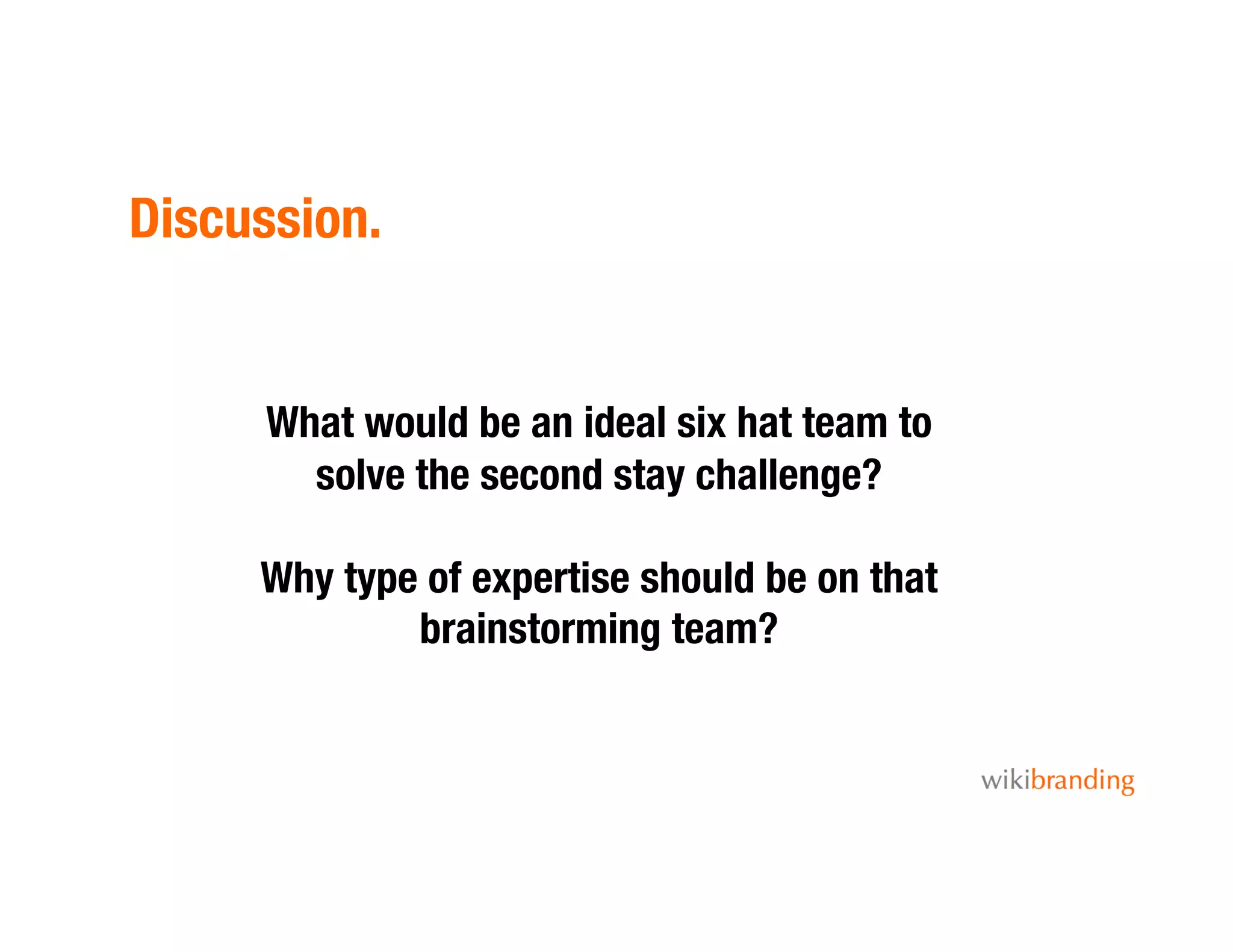 Discussion.
What would be an ideal six hat team to
solve the second stay challenge?
Why type of expertise should be on that
brainstorming team?
 