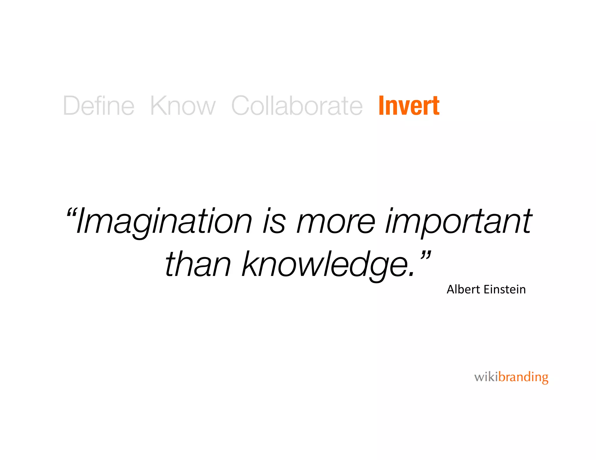 Deﬁne Know Collaborate Invert
“Imagination is more important
than knowledge.”
Albert	
  Einstein	
  
 