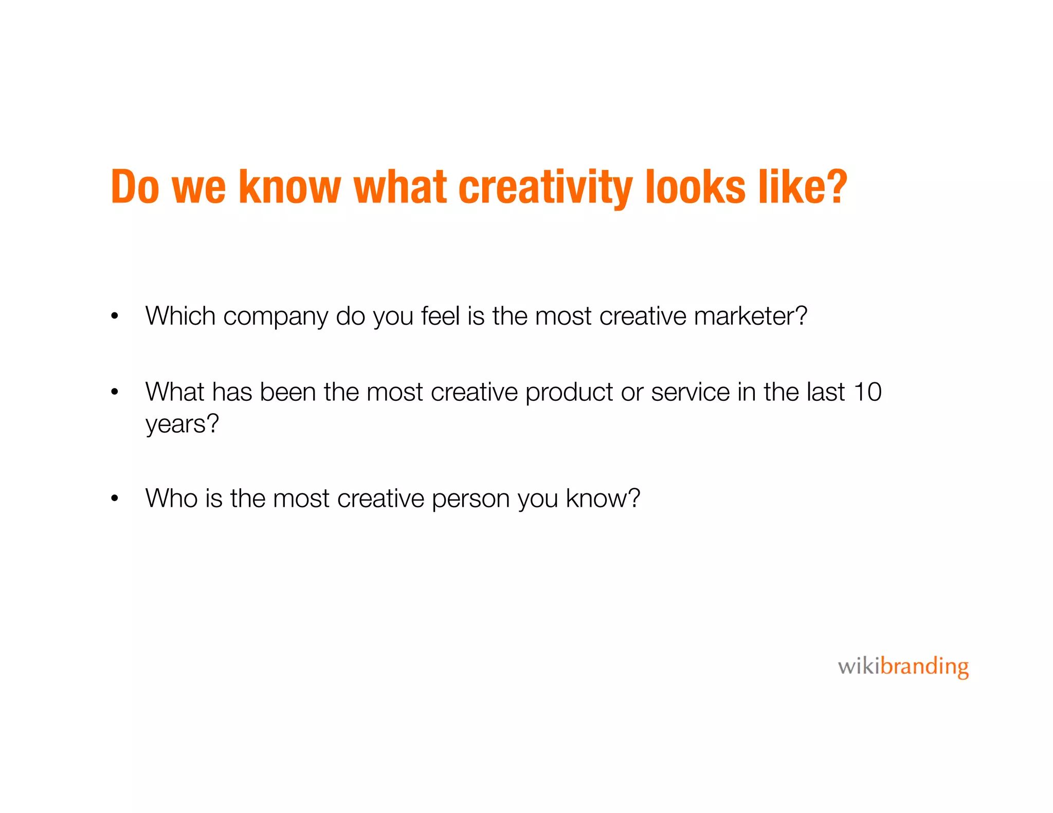 Do we know what creativity looks like?
•  Which company do you feel is the most creative marketer? 
•  What has been the most creative product or service in the last 10
years? 
•  Who is the most creative person you know? 
 