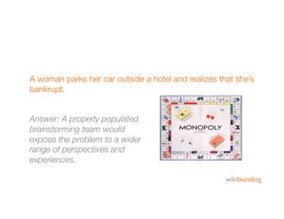 A woman parks her car outside a hotel and realizes that she’s
bankrupt.
Answer: A properly populated
brainstorming team wo...