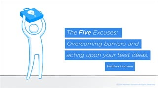 The Five Excuses: 
Overcoming barriers and 
acting upon your best ideas. 
Matthew Homann 
ⓒ 2014 Matthew Homann All Rights Reserved 
 