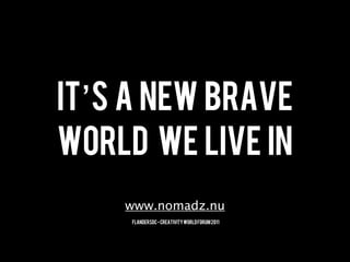 IT’s A NEW BRAVE
WORLD WE LIVE IN
    www.nomadz.nu
     FlandersDC - Creativity World Forum 2011
 