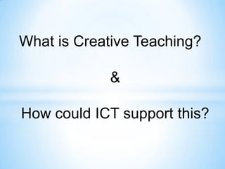 What is Creative Teaching?

            &

How could ICT support this?
 