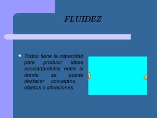 FLUIDEZ Todos tiene la capacidad para producir ideas asociadándolas entre si donde se puede destacar conceptos,  objetos o situaciones. 