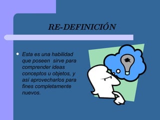 RE-DEFINICIÓN   Esta es una habilidad que poseen  sirve para comprender ideas conceptos u objetos, y así aprovecharlos para fines completamente nuevos.  