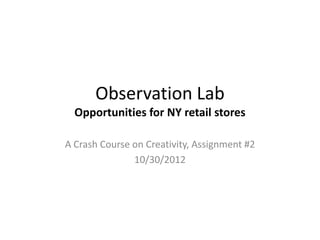 Observation Lab
  Opportunities for NY retail stores

A Crash Course on Creativity, Assignment #2
               10/30/2012
 