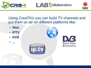 Using CreaTiVù you can build TV channels and
put them on air on different platforms like:
●   Web
●   IPTV
●   DVB
●   ...
 