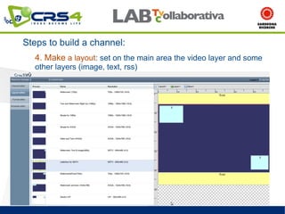 Steps to build a channel:
  4. Make a layout: set on the main area the video layer and some
  other layers (image, text, rss)
 