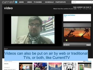 Videos can also be put on air by web or traditional
          TVs, or both, like CurrentTV
 
