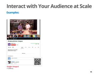 84
Interact with Your Audience at Scale
Examples:
Google+ Hangout
 Cadbury
 