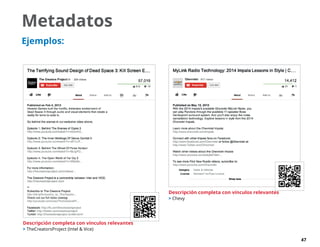 47
Metadatos
Ejemplos:
Descripción completa con vínculos relevantes
 TheCreatorsProject (Intel  Vice)
Descripción completa con vínculos relevantes
 Chevy
 