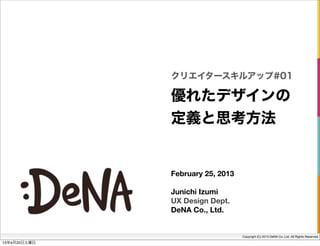Copyright (C) 2013 DeNA Co.,Ltd. All Rights Reserved.
優れたデザインの
定義と思考方法
クリエイタースキルアップ#01
February 25, 2013
Junichi Izumi
UX Design Dept.
DeNA Co., Ltd.
13年4月20日土曜日
 