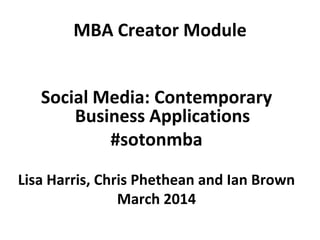 MBA Creator Module
Social Media: Contemporary
Business Applications
#sotonmba
Lisa Harris, Chris Phethean and Ian Brown
March 2014

 