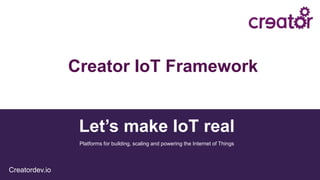 Let’s make IoT real
Creatordev.io
Platforms for building, scaling and powering the Internet of Things
Creator IoT Framework
 