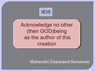 Acknowledge no other (then GOD)being as the author of this creation Maharishi Dayanand Saraswati