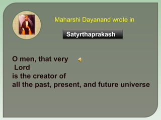 Maharshi Dayanand wrote in O men, that very Lord is the creator of all the past, present, and future universe Satyrthaprakash
