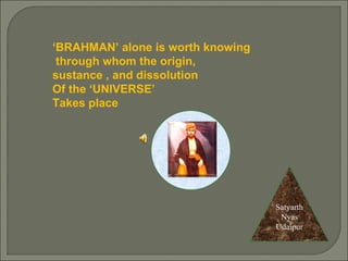 ‘ BRAHMAN’ alone is worth knowing through whom the origin,  sustance , and dissolution Of the ‘UNIVERSE’ Takes place Satya...
