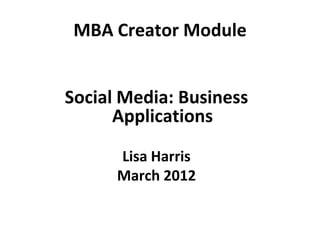 MBA Creator Module


Social Media: Business
      Applications

      Lisa Harris
      March 2012
 