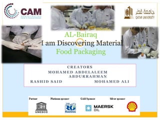 AL-Bairaq 
I am Discovering Materials 
Food Packaging 
CREATORS 
MOHAMED ABDELALEEM 
ABDURRAHMAN 
RASHID SAID MOHAMED ALI 
 