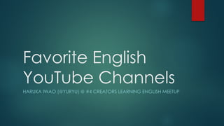 Favorite English
YouTube Channels
HARUKA IWAO (@YURYU) @ #4 CREATORS LEARNING ENGLISH MEETUP
 