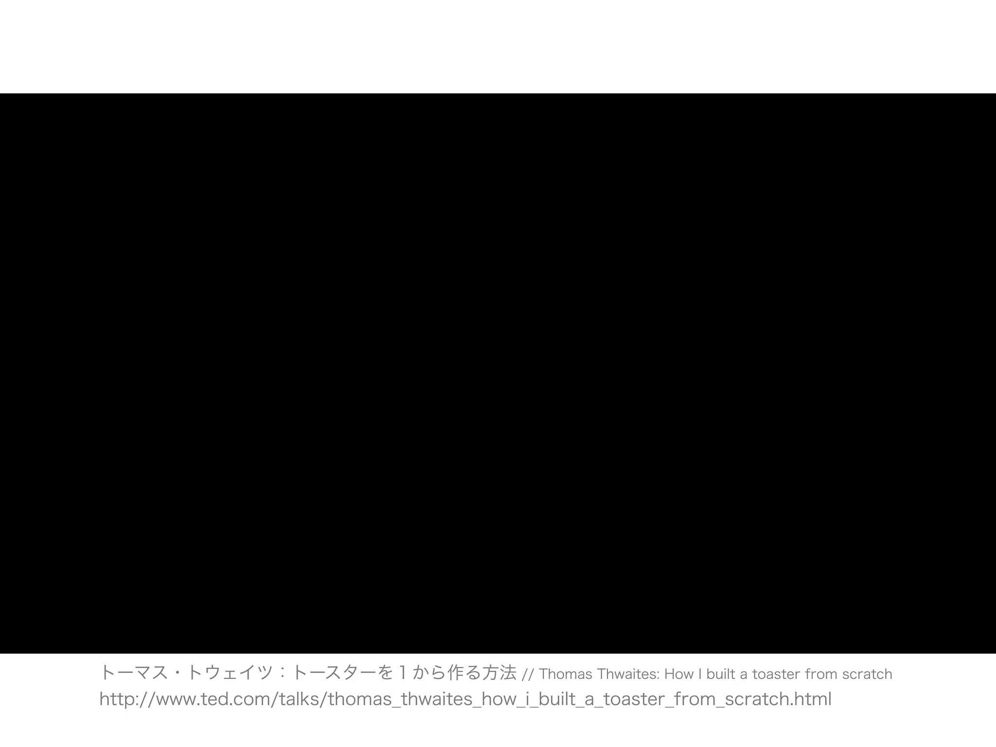トーマス・トウェイツ：トースターを１から作る方法 // Thomas Thwaites: How I built a toaster from scratch
http://www.ted.com/talks/thomas_thwaites_how_i_built_a_toaster_from_scratch.html
 