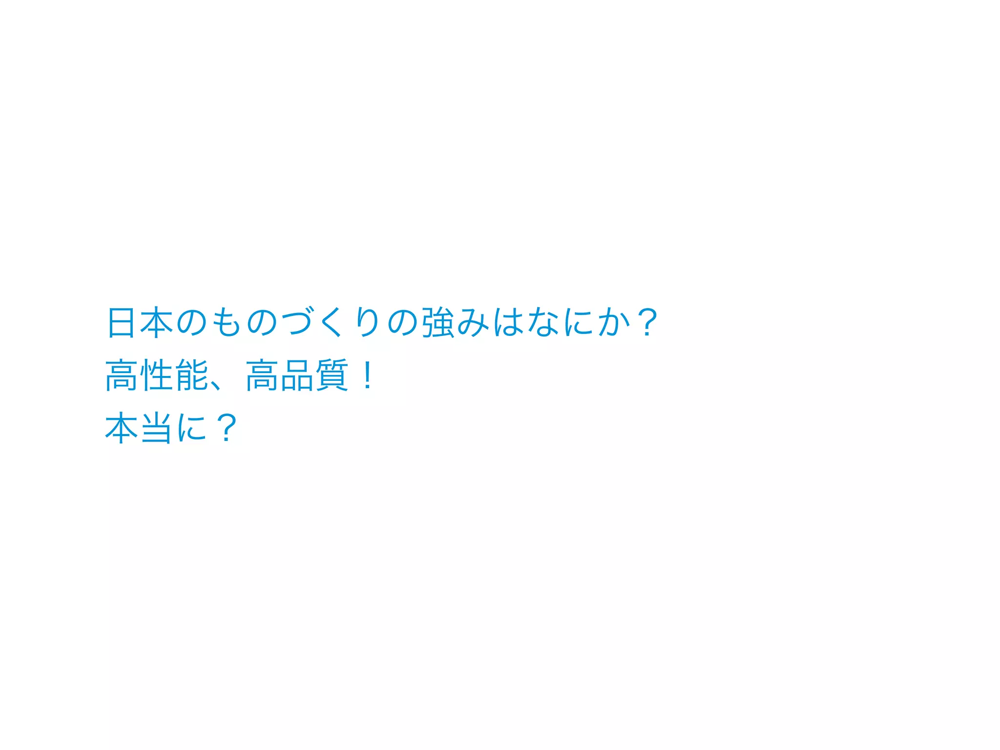 日本のものづくりの強みはなにか？
高性能、高品質！
本当に？
 
