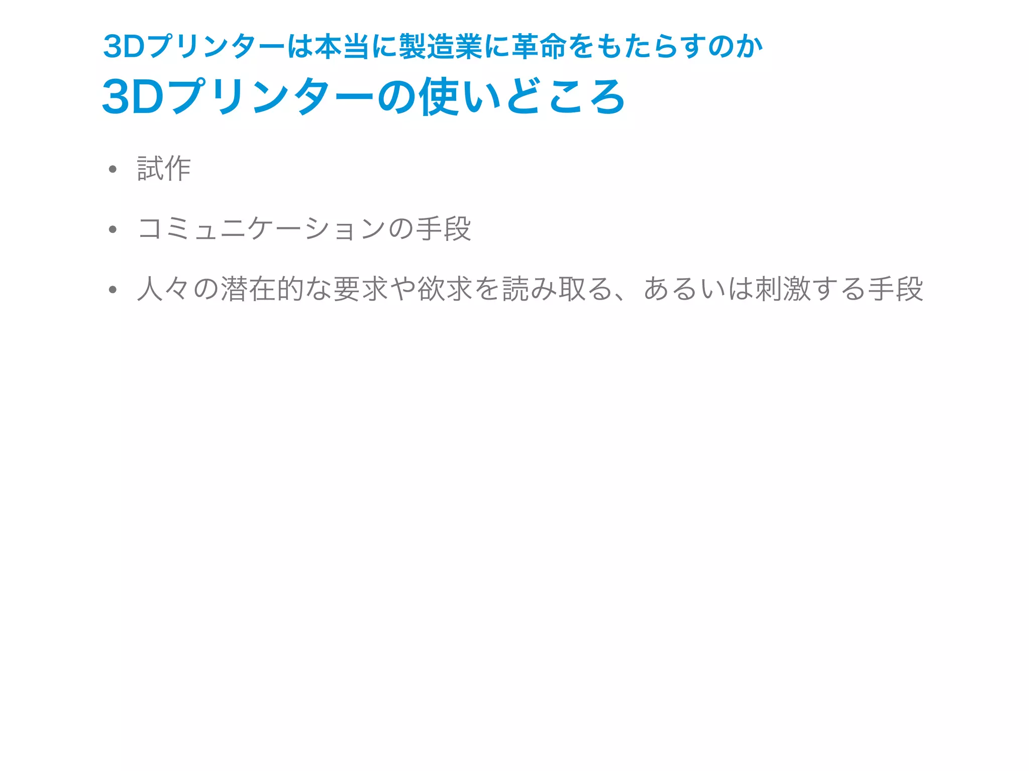 3Dプリンターは本当に製造業に革命をもたらすのか
3Dプリンターの使いどころ
• 試作
• コミュニケーションの手段
• 人々の潜在的な要求や欲求を読み取る、あるいは刺激する手段
 
