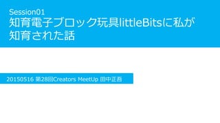 Session01
֪ӥ֥ålittleBits˽
֪줿Ԓ
20150516 28Creators MeetUp 
 