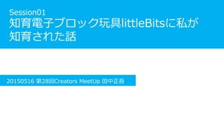 Session01
知育電子ブロック玩具littleBitsに私が
知育された話
20150516 第28回Creators MeetUp 田中正吾
 