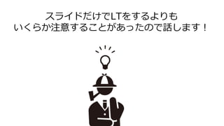 スライドだけでLTをするよりも
いくらか注意することがあったので話します！
 