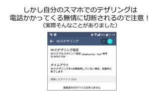 しかし自分のスマホでのテザリングは
電話かかってくる無情に切断されるので注意！
（実際そんなことがありました）
 